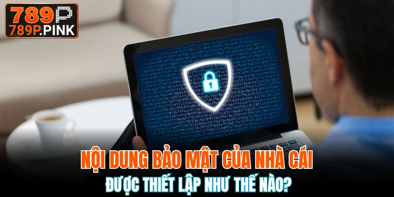Nội dung bảo mật của nhà cái được thiết lập như thế nào?