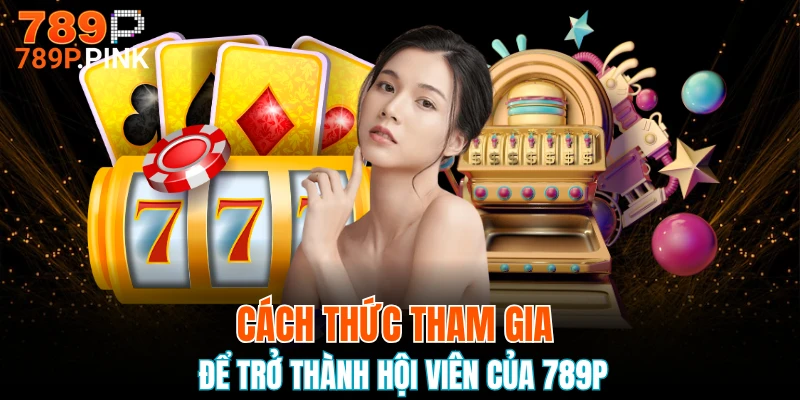 789P 20 Cách thức tham gia để trở thành hội viên của 789P